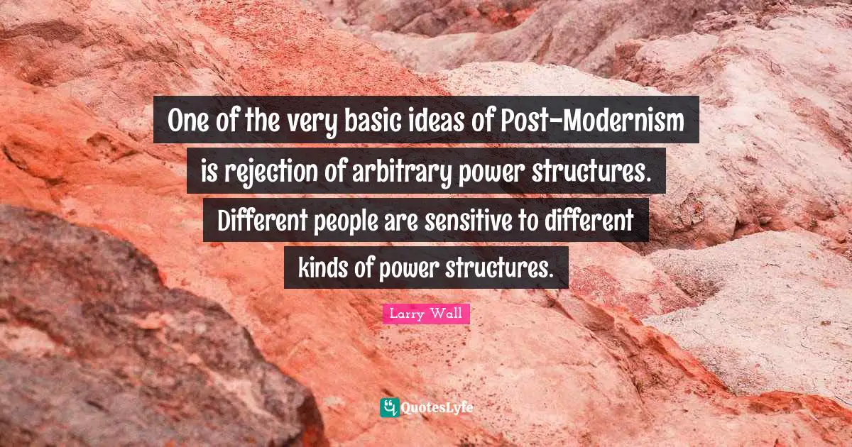 Larry Wall Quotes: "One of the very basic ideas of Post-Modernism is rejection of arbitrary power structures. Different people are sensitive to different kinds of power structures."