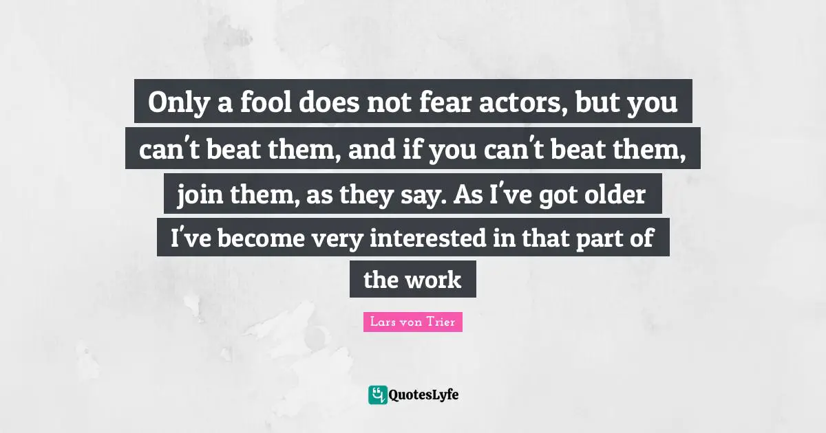 Lars Von Trier Quotes: "Only a fool does not fear actors, but you can't beat them, and if you can't beat them, join them, as they say. As I've got older I've become very interested in that part of the work"