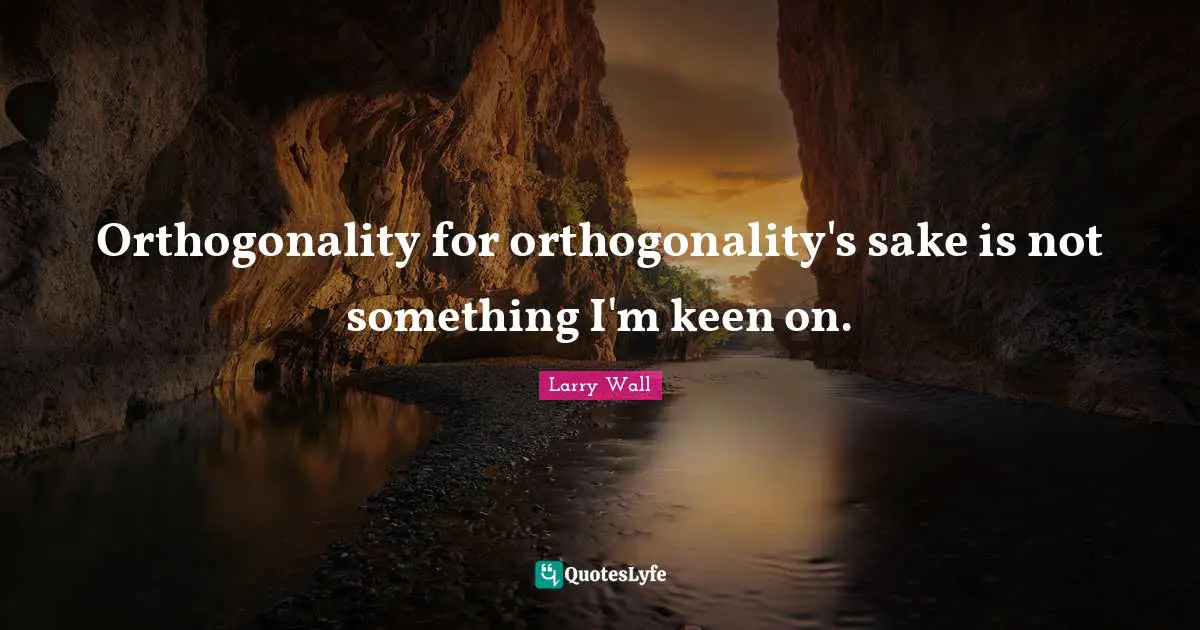 Larry Wall Quotes: "Orthogonality for orthogonality's sake is not something I'm keen on."