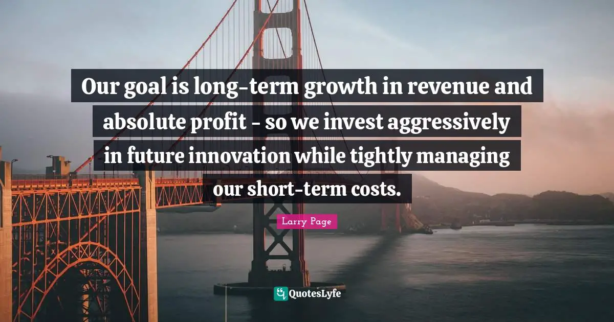 Larry Page Quotes: "Our goal is long-term growth in revenue and absolute profit - so we invest aggressively in future innovation while tightly managing our short-term costs."