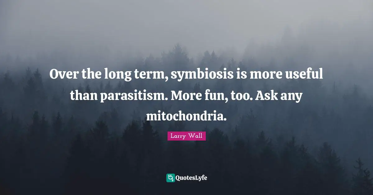 Larry Wall Quotes: "Over the long term, symbiosis is more useful than parasitism. More fun, too. Ask any mitochondria."