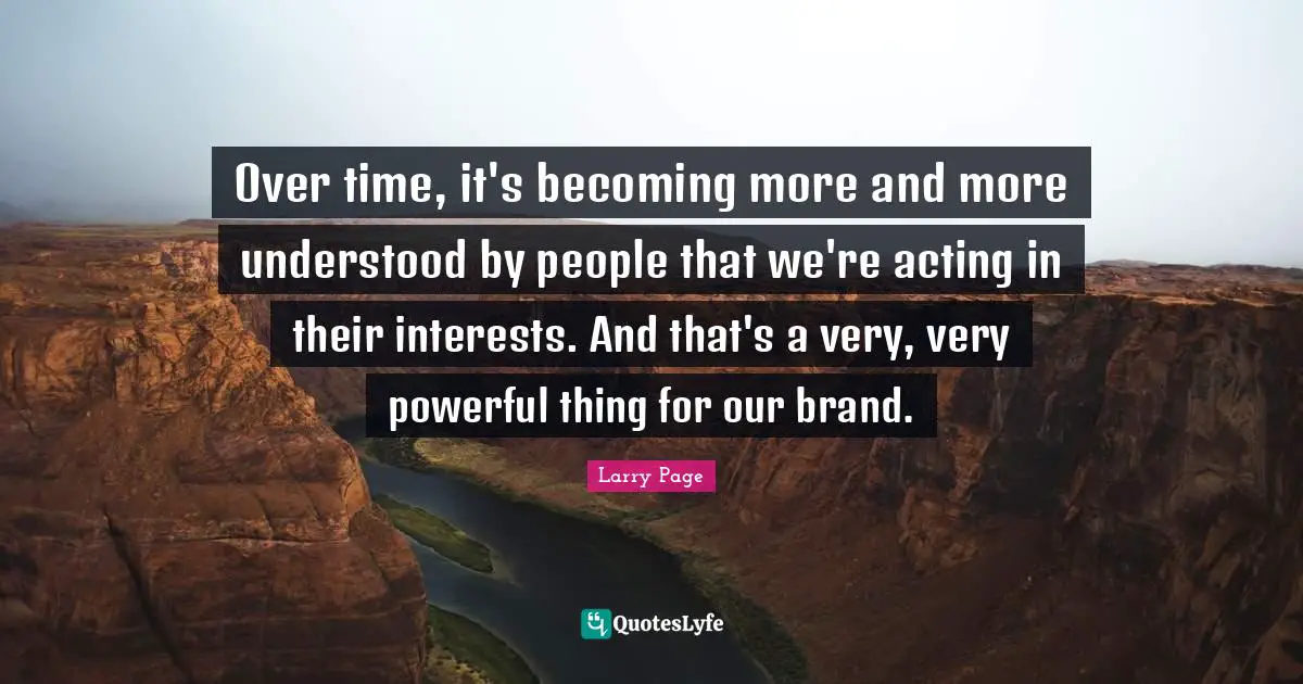 Larry Page Quotes: "Over time, it's becoming more and more understood by people that we're acting in their interests. And that's a very, very powerful thing for our brand."