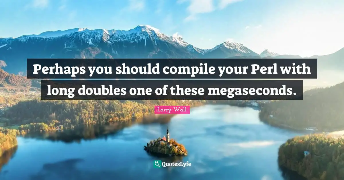 Perl Quotes: "Perhaps you should compile your Perl with long doubles one of these megaseconds."