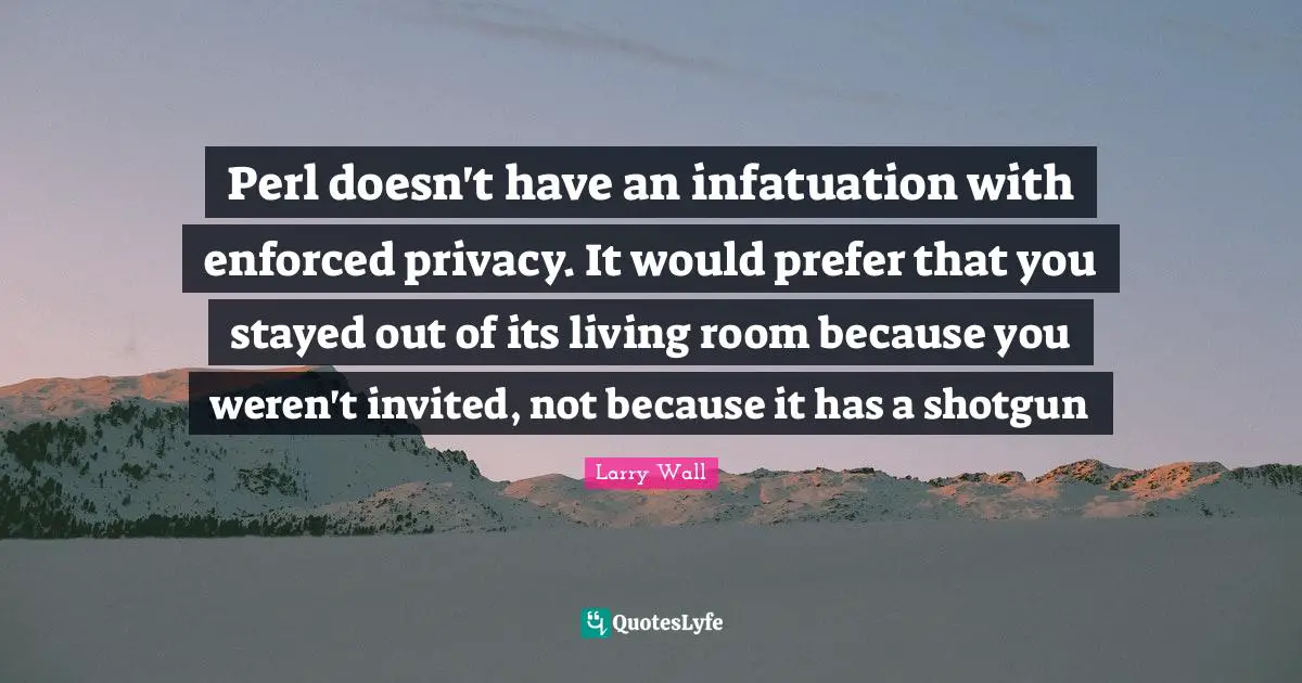 Perl Quotes: "Perl doesn't have an infatuation with enforced privacy. It would prefer that you stayed out of its living room because you weren't invited, not because it has a shotgun"