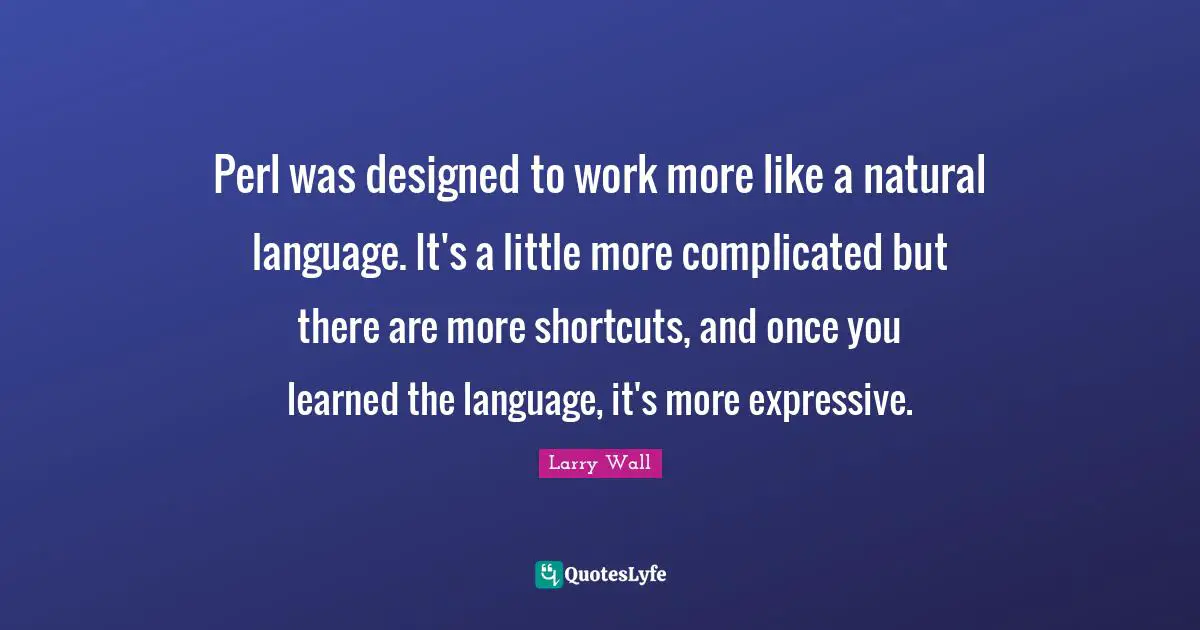 Larry Wall Quotes: "Perl was designed to work more like a natural language. It's a little more complicated but there are more shortcuts, and once you learned the language, it's more expressive."