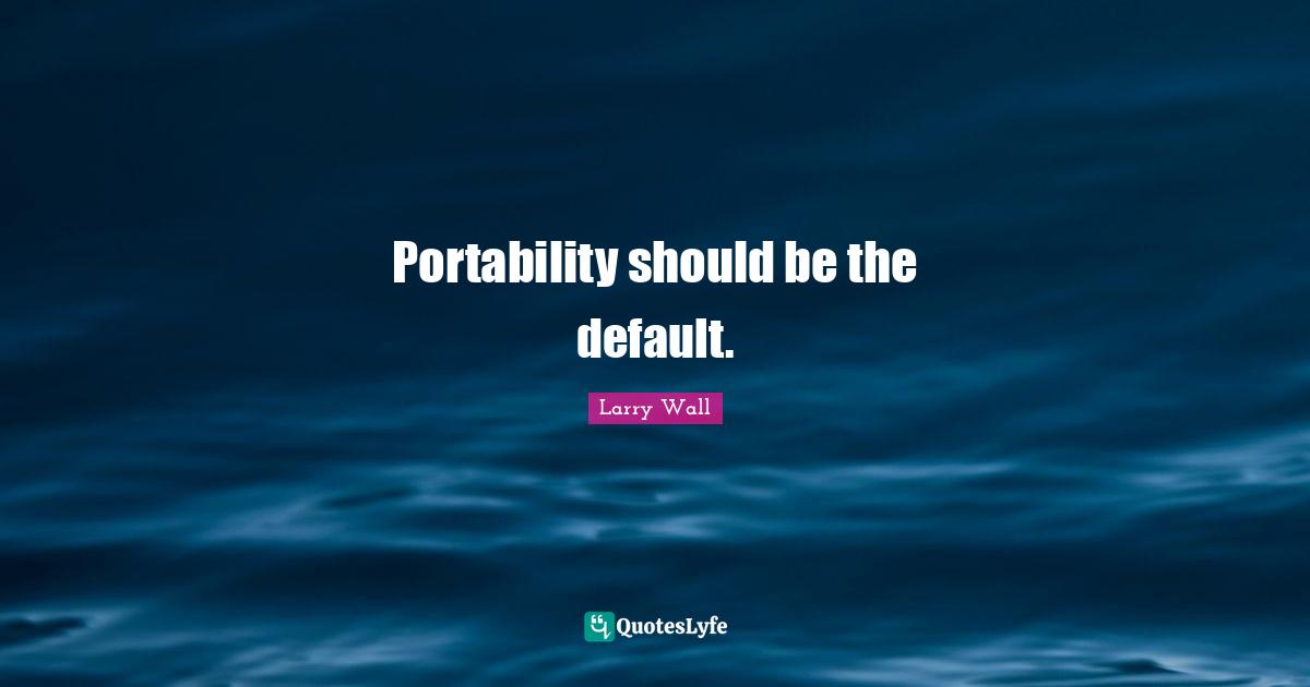 Larry Wall Quotes: "Portability should be the default."