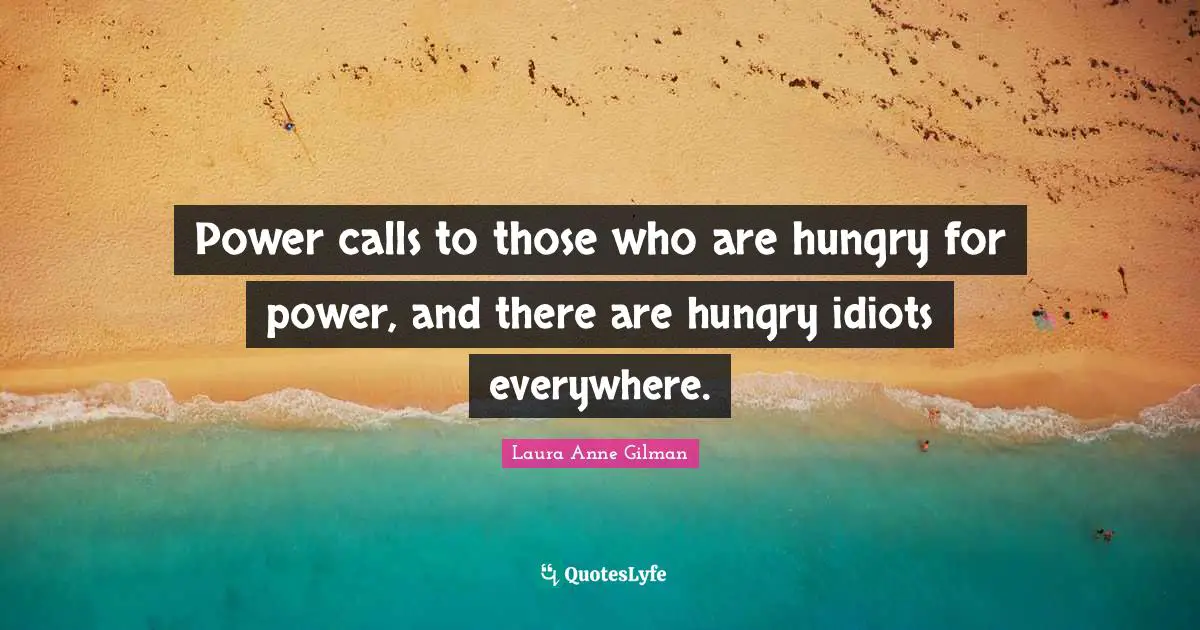 Power calls to those who are hungry for power, and there are hungry idiots everywhere.