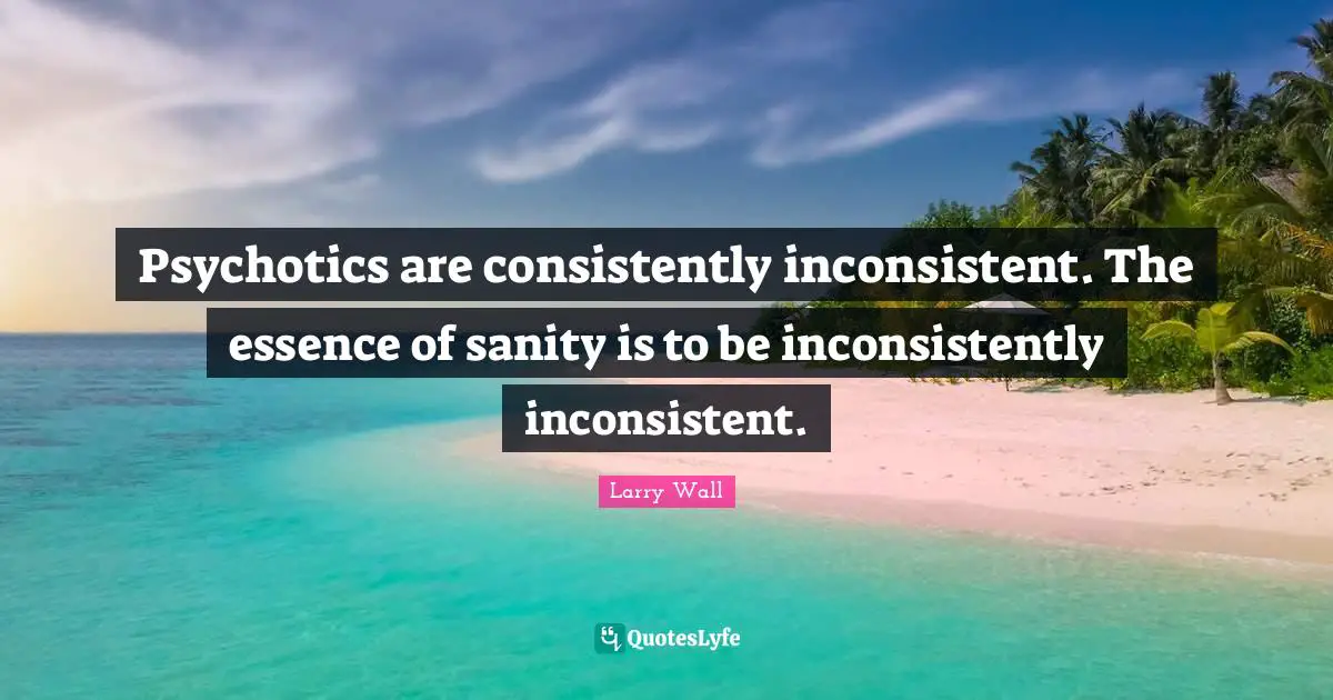 Larry Wall Quotes: "Psychotics are consistently inconsistent. The essence of sanity is to be inconsistently inconsistent."