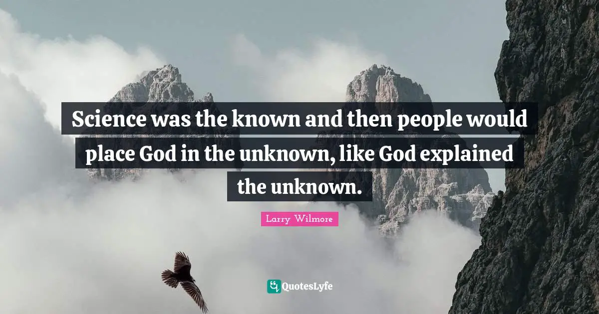 Science was the known and then people would place God in the unknown, like God explained the unknown.