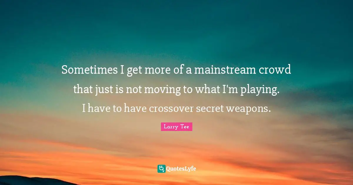 Sometimes I get more of a mainstream crowd that just is not moving to what I'm playing. I have to have crossover secret weapons.