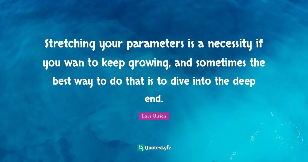 Stretching your parameters is a necessity if you wan to keep growing, and sometimes the best way to do that is to dive into the deep end.