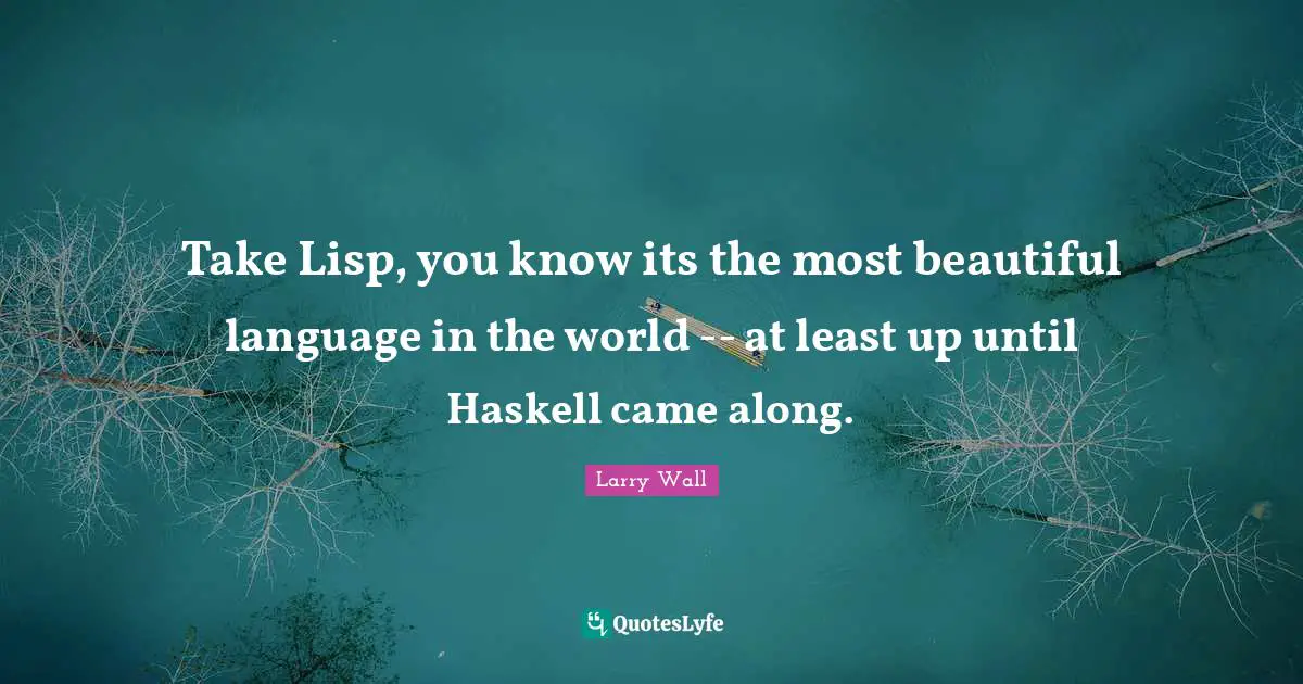 Larry Wall Quotes: "Take Lisp, you know its the most beautiful language in the world -- at least up until Haskell came along."