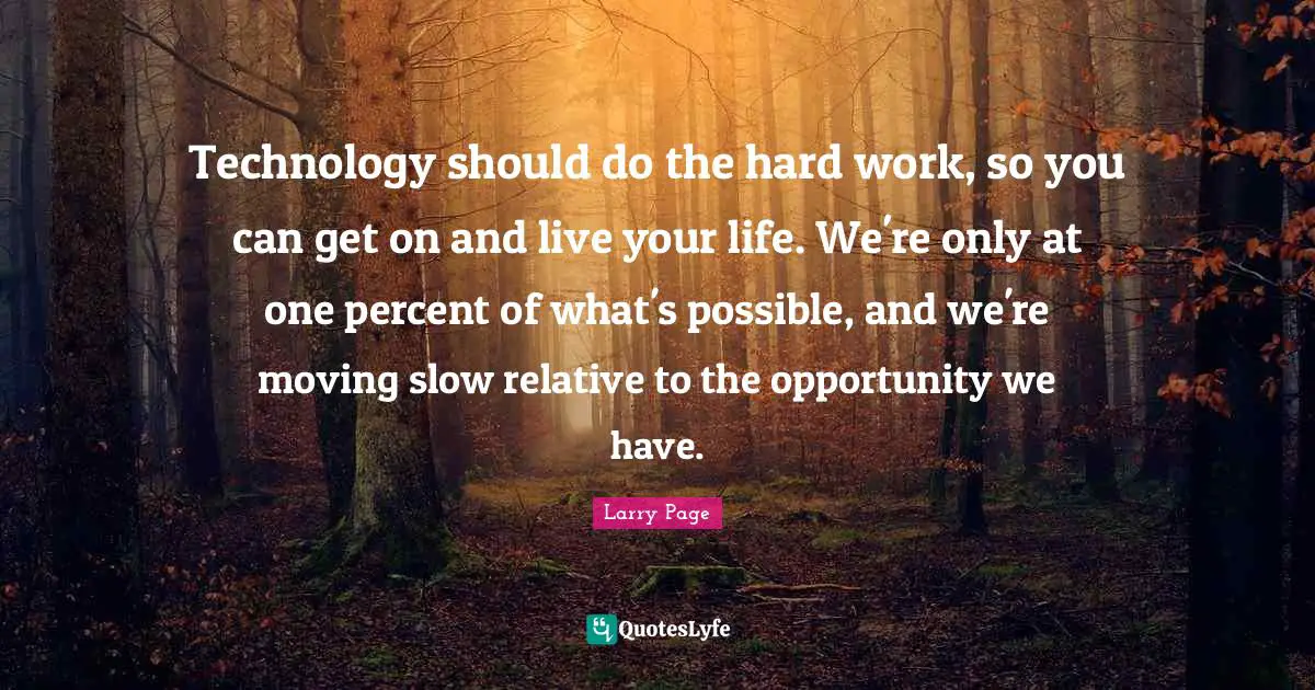 Technology should do the hard work, so you can get on and live your life. We're only at one percent of what's possible, and we're moving slow relative to the opportunity we have.