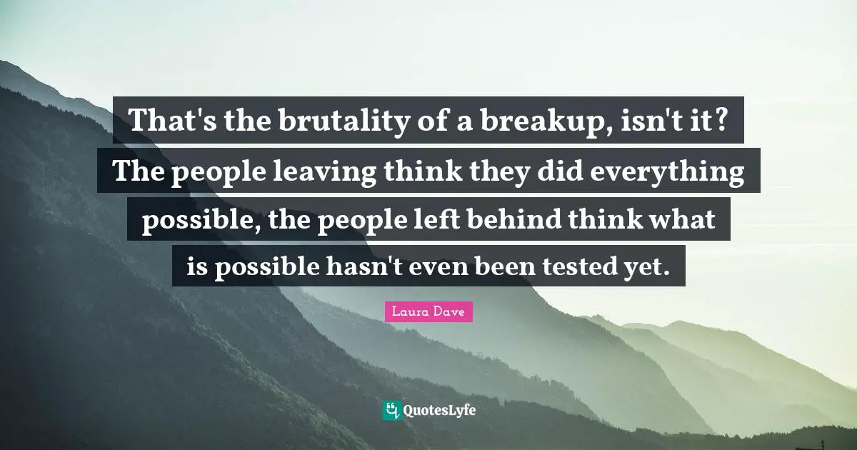 Left Behind Quotes: "That's the brutality of a breakup, isn't it? The people leaving think they did everything possible, the people left behind think what is possible hasn't even been tested yet."