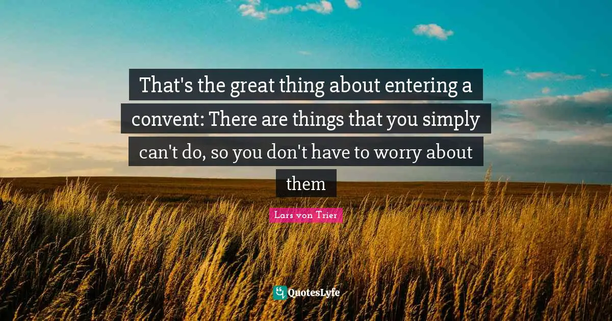 Lars Von Trier Quotes: "That's the great thing about entering a convent: There are things that you simply can't do, so you don't have to worry about them"