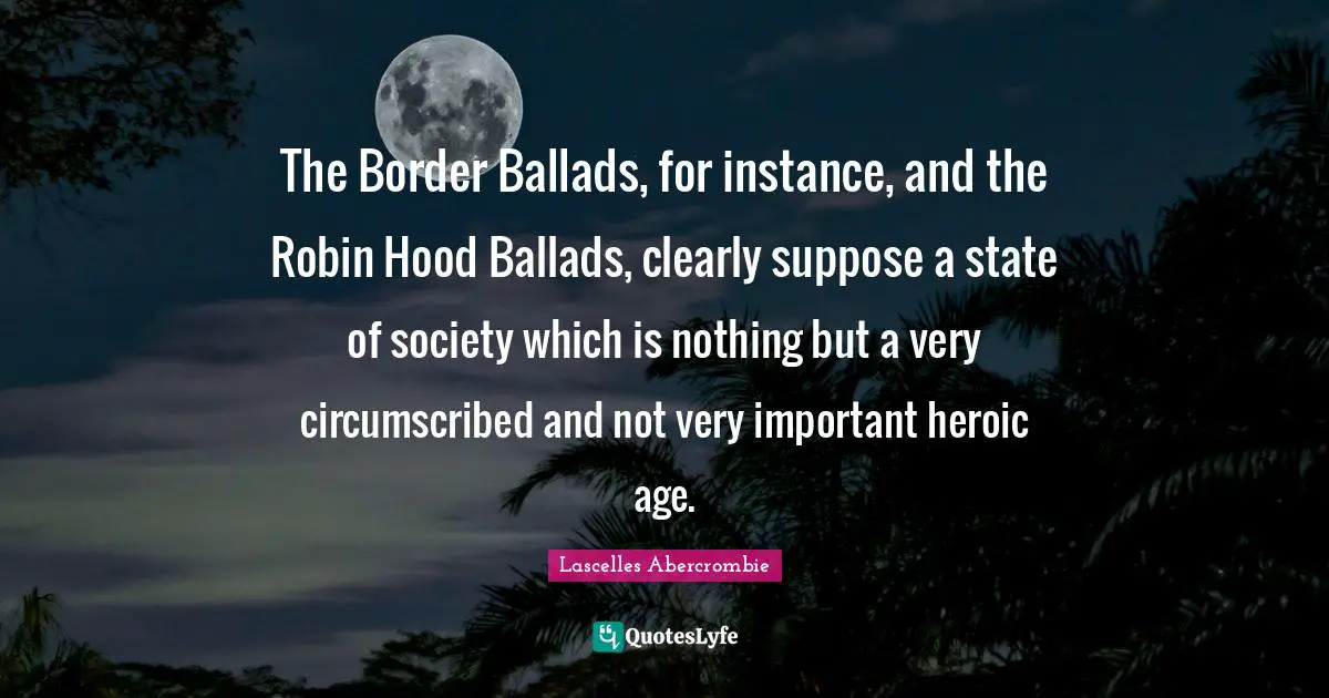 Heroic Quotes: "The Border Ballads, for instance, and the Robin Hood Ballads, clearly suppose a state of society which is nothing but a very circumscribed and not very important heroic age."