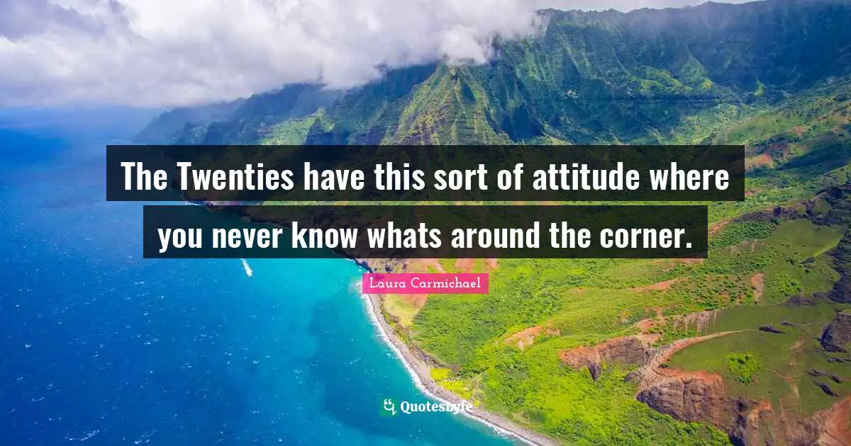 The Twenties have this sort of attitude where you never know whats around the corner.