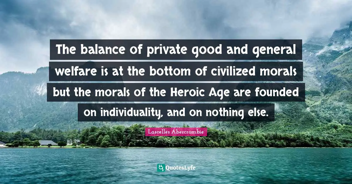 Heroic Quotes: "The balance of private good and general welfare is at the bottom of civilized morals but the morals of the Heroic Age are founded on individuality, and on nothing else."