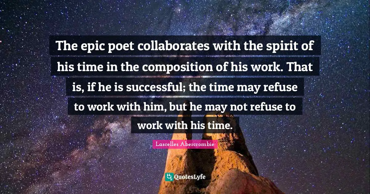 The epic poet collaborates with the spirit of his time in the composition of his work. That is, if he is successful; the time may refuse to work with him, but he may not refuse to work with his time.