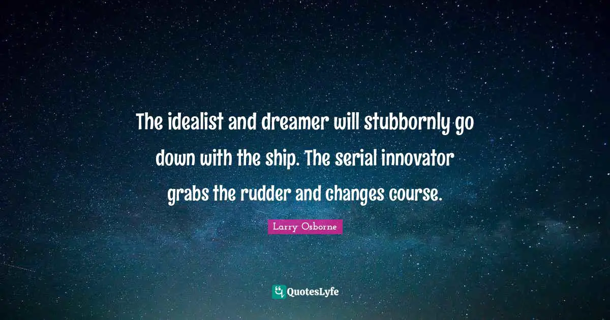 The idealist and dreamer will stubbornly go down with the ship. The serial innovator grabs the rudder and changes course.