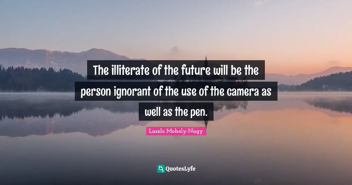 The illiterate of the future will be the person ignorant of the use of the camera as well as the pen.