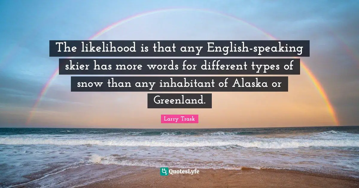 The likelihood is that any English-speaking skier has more words for different types of snow than any inhabitant of Alaska or Greenland.