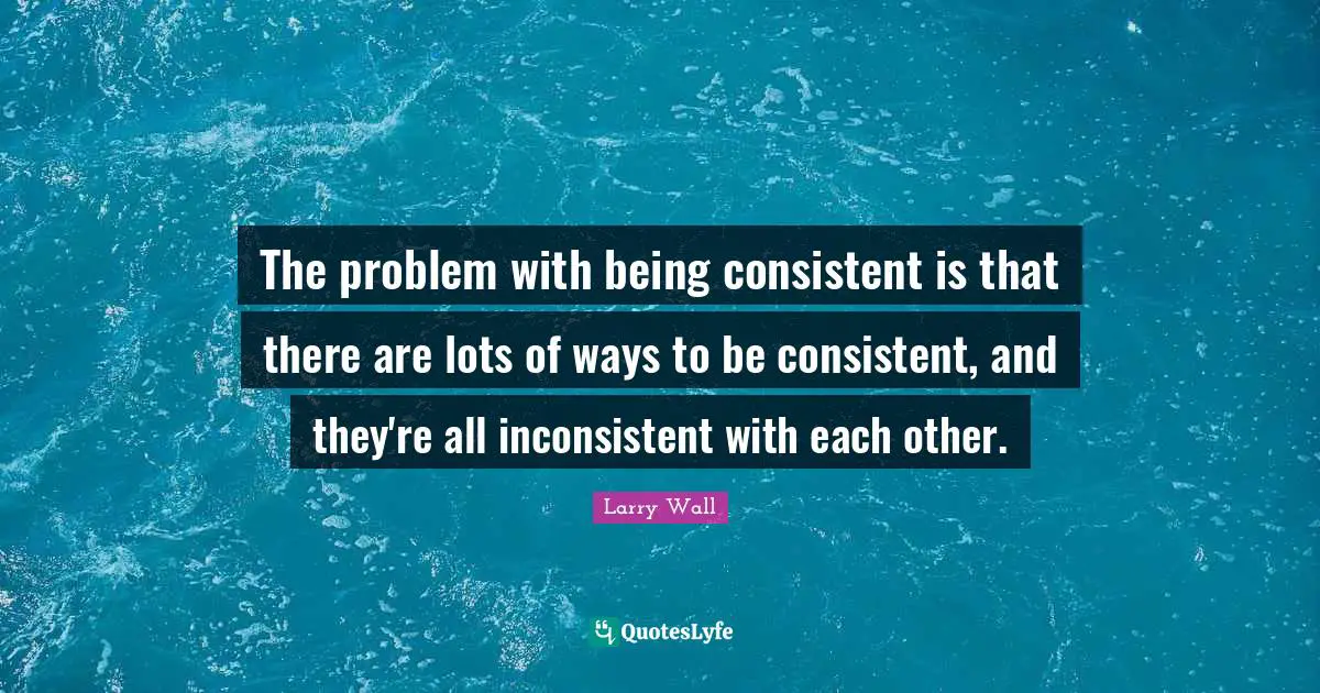 The problem with being consistent is that there are lots of ways to be consistent, and they're all inconsistent with each other.