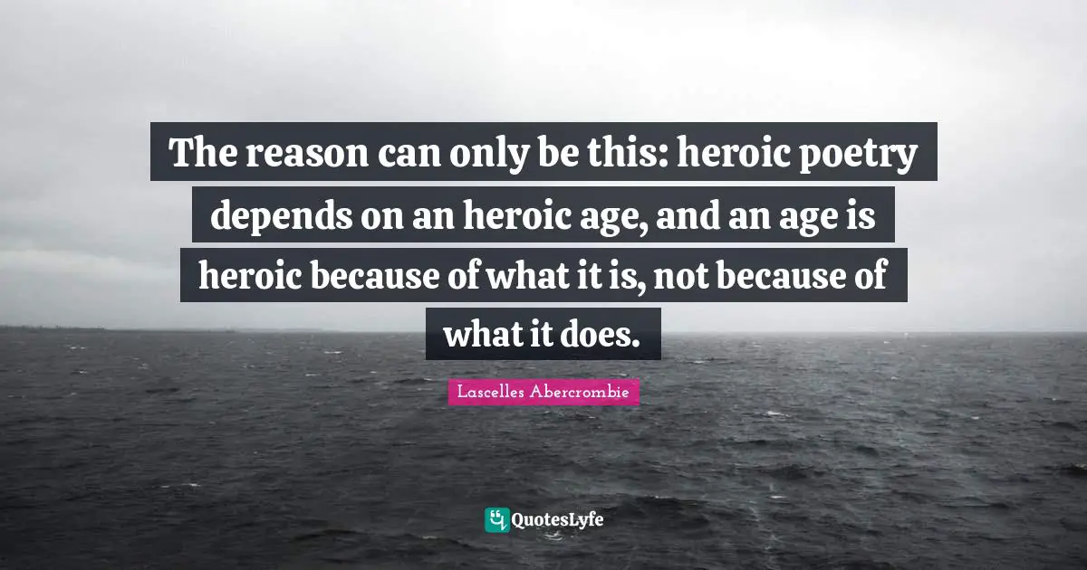 The reason can only be this: heroic poetry depends on an heroic age, and an age is heroic because of what it is, not because of what it does.