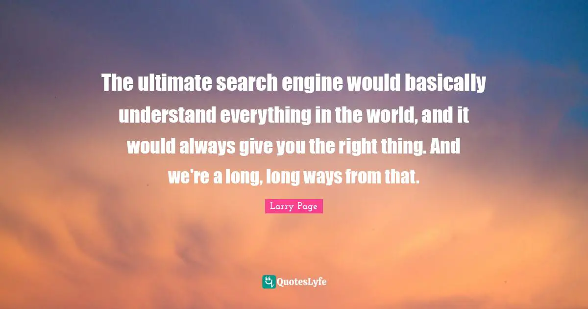 Larry Page Quotes: "The ultimate search engine would basically understand everything in the world, and it would always give you the right thing. And we're a long, long ways from that."