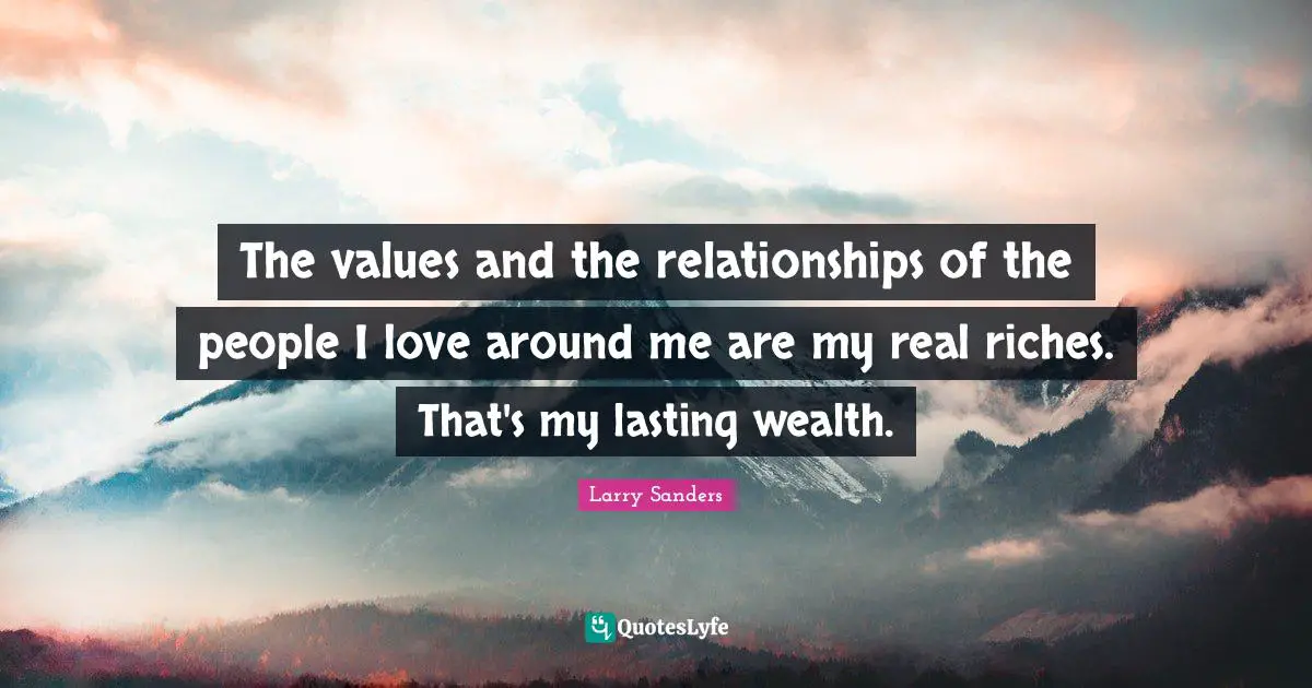 The values and the relationships of the people I love around me are my real riches. That's my lasting wealth.