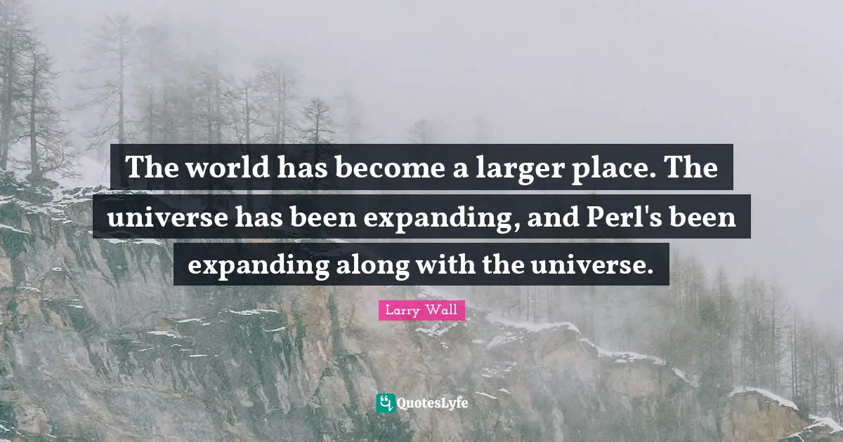 Larry Wall Quotes: "The world has become a larger place. The universe has been expanding, and Perl's been expanding along with the universe."