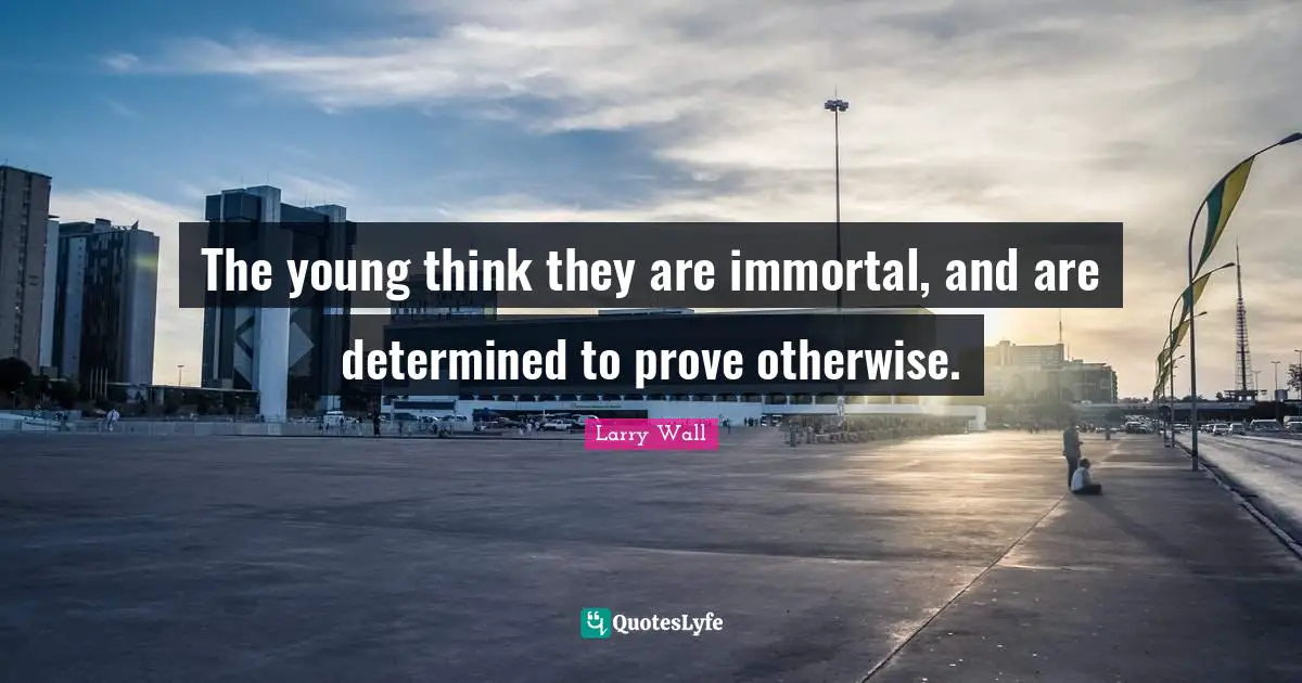 The young think they are immortal, and are determined to prove otherwise.
