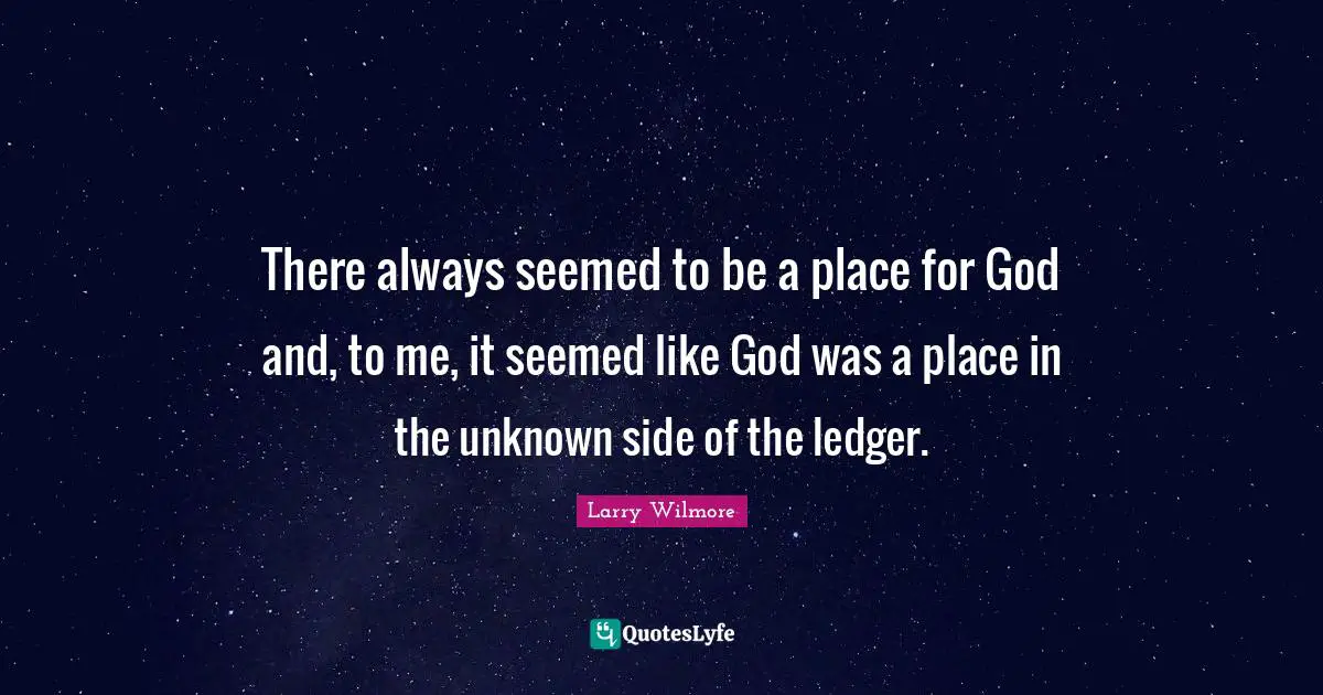 There always seemed to be a place for God and, to me, it seemed like God was a place in the unknown side of the ledger.