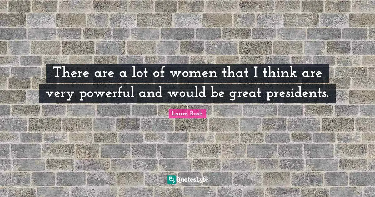 There are a lot of women that I think are very powerful and would be great presidents.