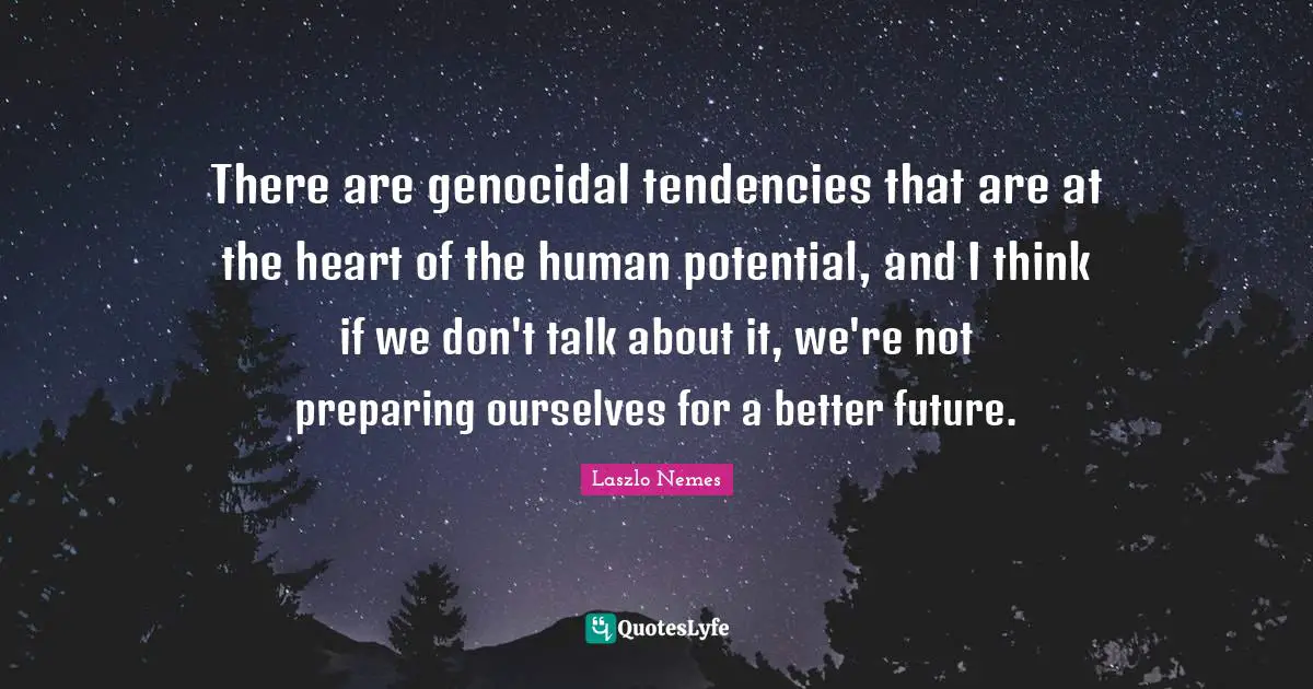 Better Future Quotes: "There are genocidal tendencies that are at the heart of the human potential, and I think if we don't talk about it, we're not preparing ourselves for a better future."