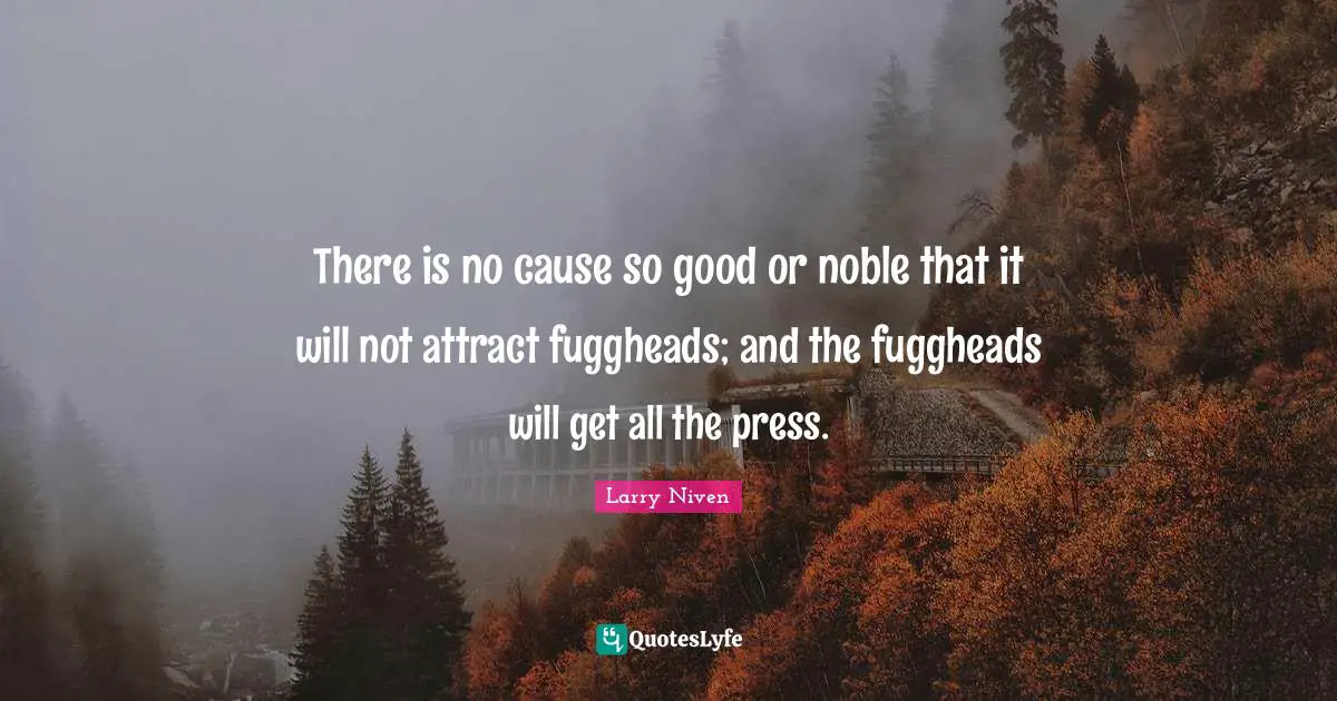 There is no cause so good or noble that it will not attract fuggheads; and the fuggheads will get all the press.