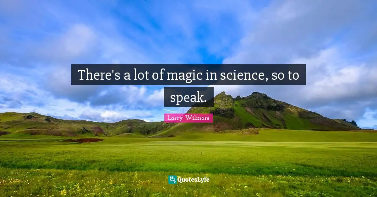 There's a lot of magic in science, so to speak.