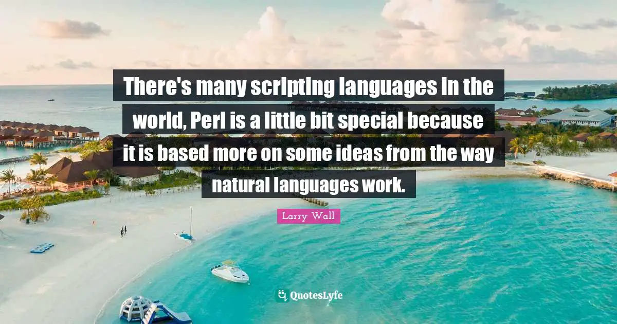 Perl Quotes: "There's many scripting languages in the world, Perl is a little bit special because it is based more on some ideas from the way natural languages work."