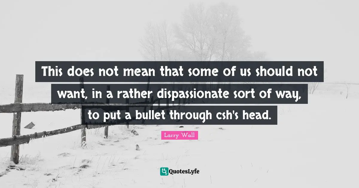 Larry Wall Quotes: "This does not mean that some of us should not want, in a rather dispassionate sort of way, to put a bullet through csh's head."