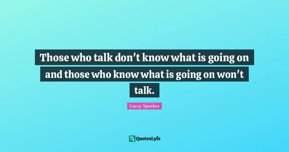 Those who talk don't know what is going on and those who know what is going on won't talk.