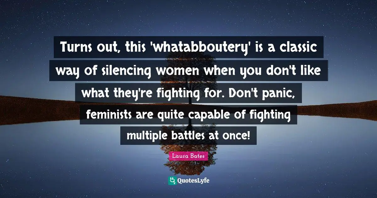 Turns out, this 'whatabboutery' is a classic way of silencing women when you don't like what they're fighting for. Don't panic, feminists are quite capable of fighting multiple battles at once!