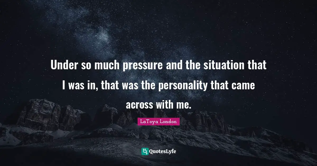 Under so much pressure and the situation that I was in, that was the personality that came across with me.