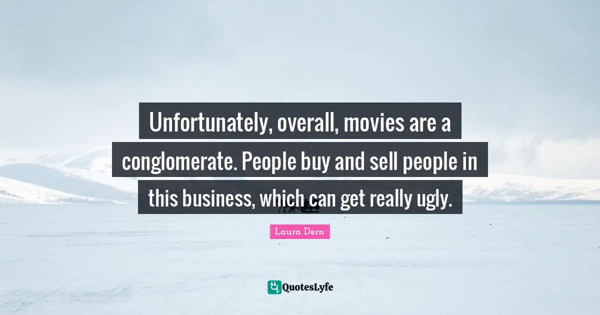 Unfortunately, overall, movies are a conglomerate. People buy and sell people in this business, which can get really ugly.