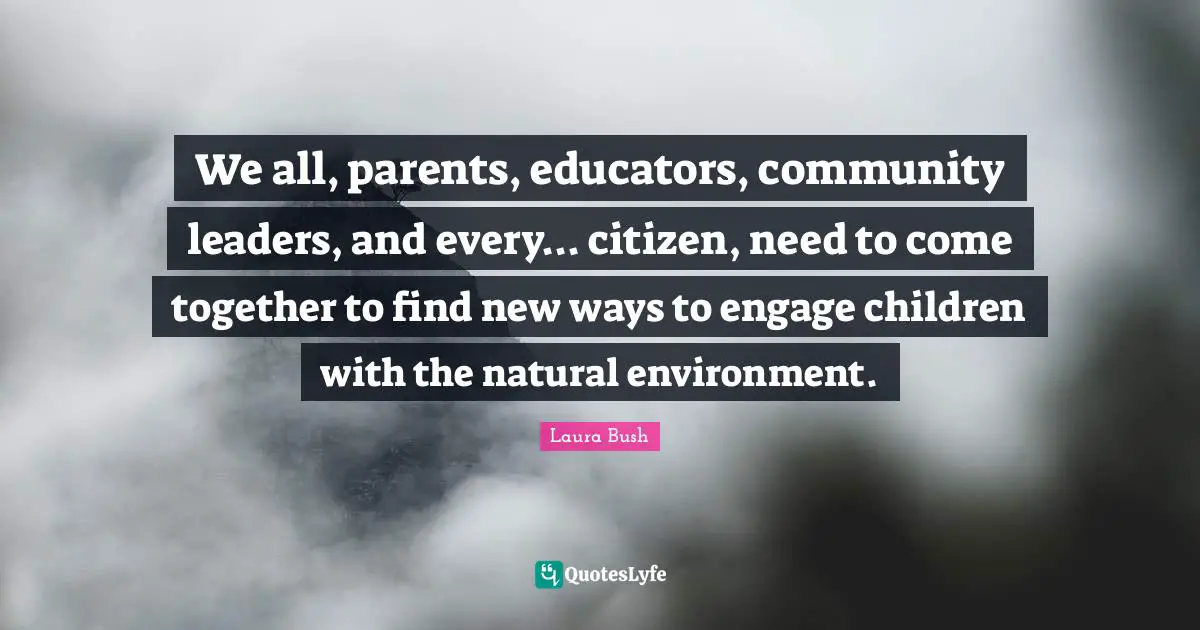 We all, parents, educators, community leaders, and every... citizen, need to come together to find new ways to engage children with the natural environment.