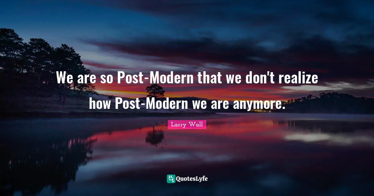 We are so Post-Modern that we don't realize how Post-Modern we are anymore.
