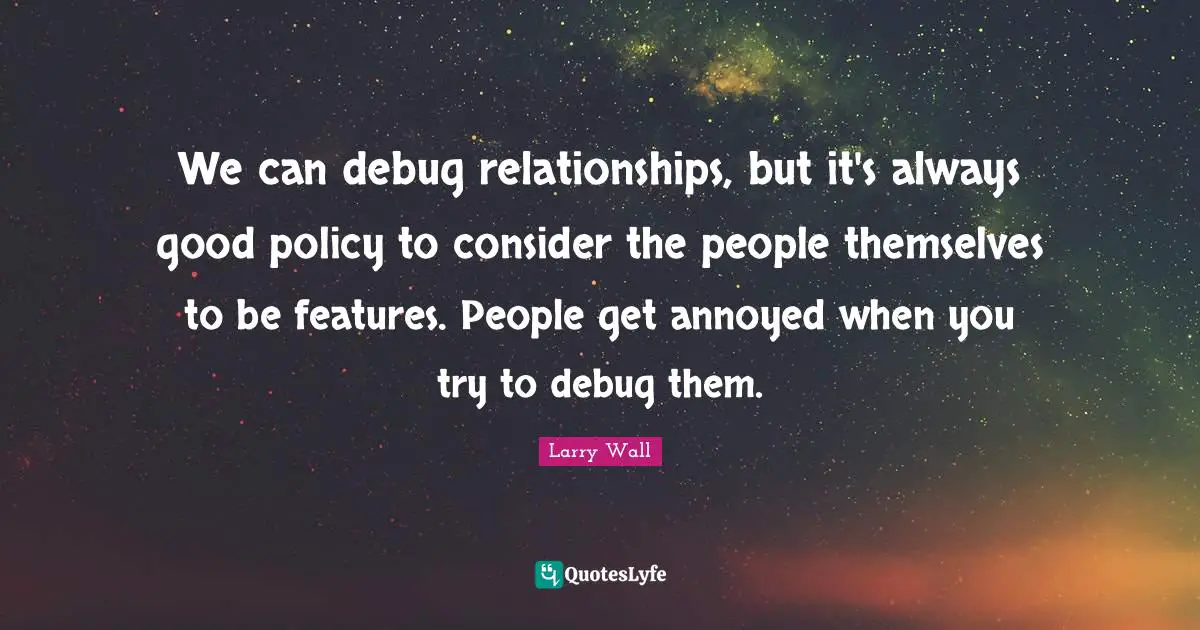 We can debug relationships, but it's always good policy to consider the people themselves to be features. People get annoyed when you try to debug them.