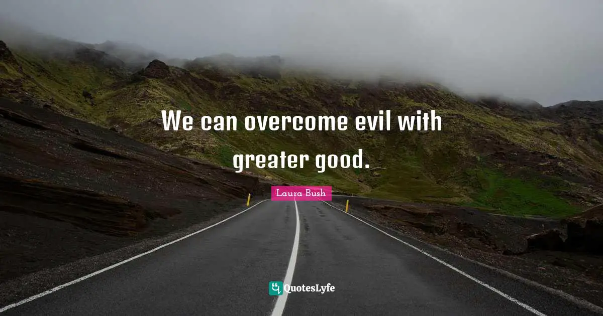 We can overcome evil with greater good.