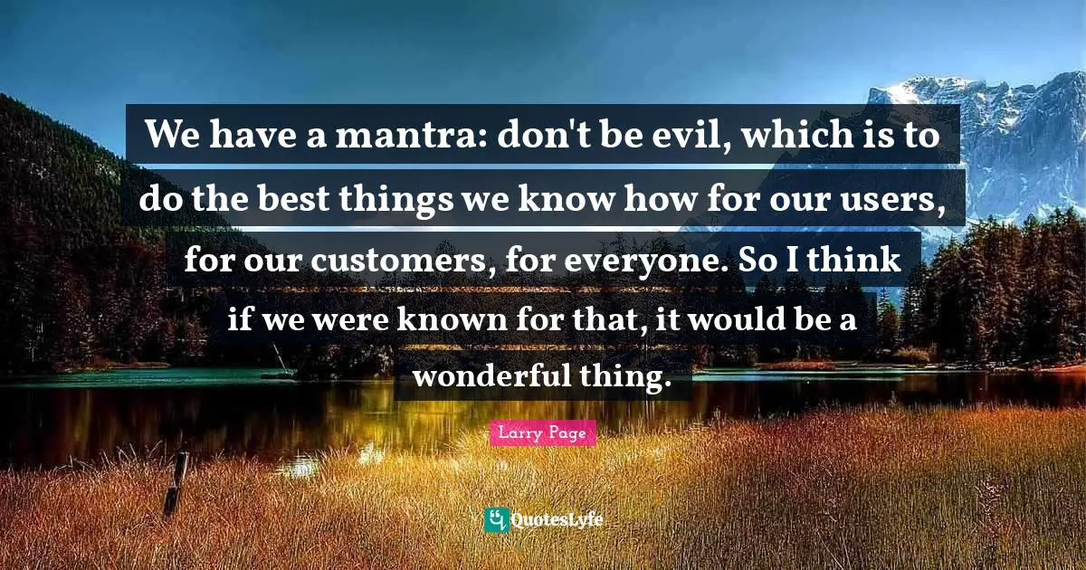 Larry Page Quotes: "We have a mantra: don't be evil, which is to do the best things we know how for our users, for our customers, for everyone. So I think if we were known for that, it would be a wonderful thing."