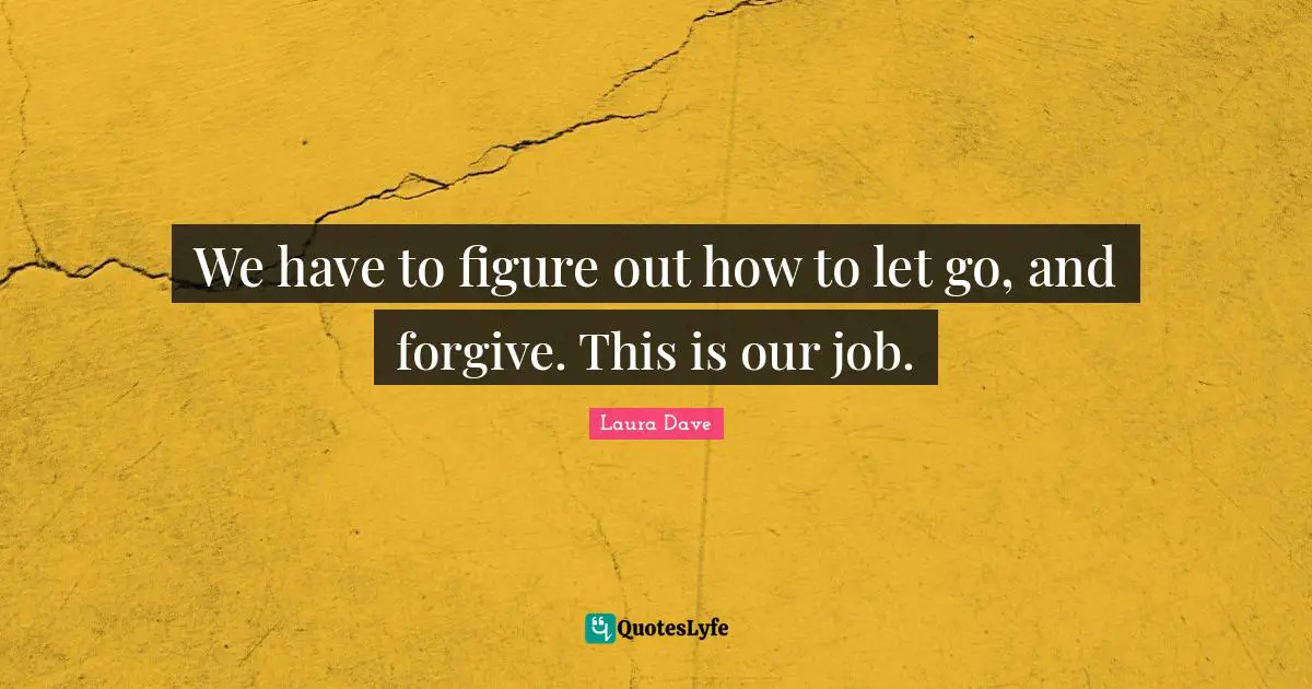 We have to figure out how to let go, and forgive. This is our job.