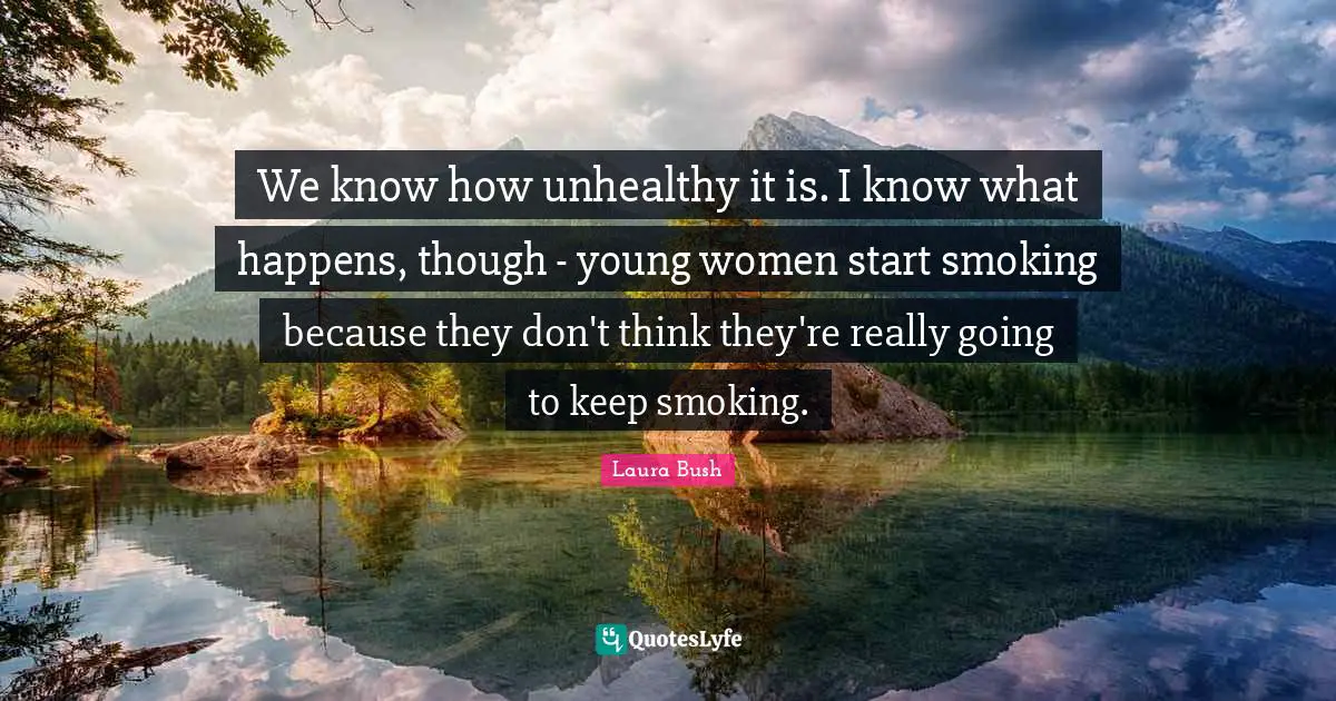 We know how unhealthy it is. I know what happens, though - young women start smoking because they don't think they're really going to keep smoking.